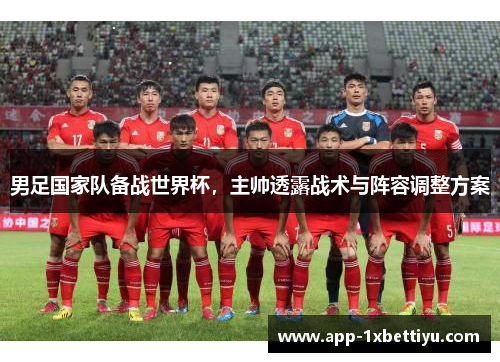 男足国家队备战世界杯，主帅透露战术与阵容调整方案