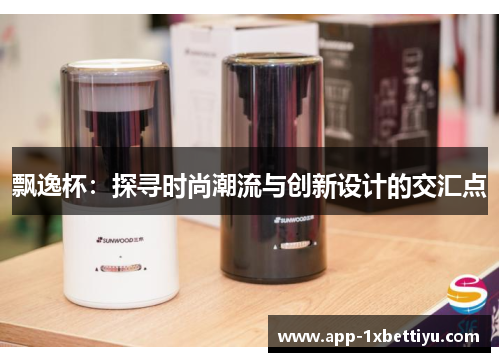 飘逸杯:探寻时尚潮流与创新设计的交汇点
