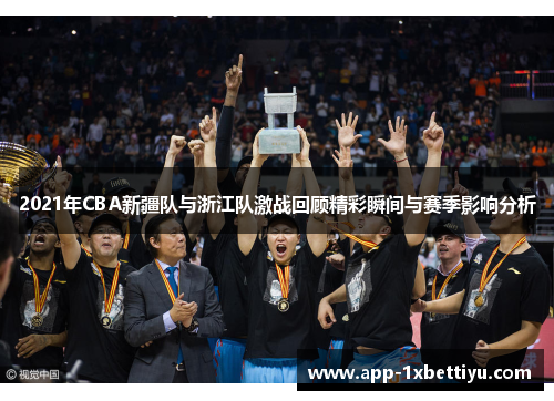 2021年CBA新疆队与浙江队激战回顾精彩瞬间与赛季影响分析